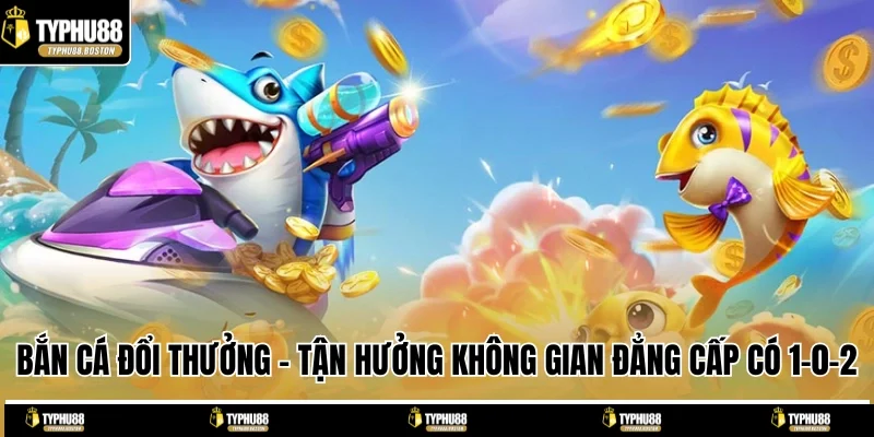 Bắn Cá Đổi Thưởng - Tận Hưởng Không Gian Đẳng Cấp