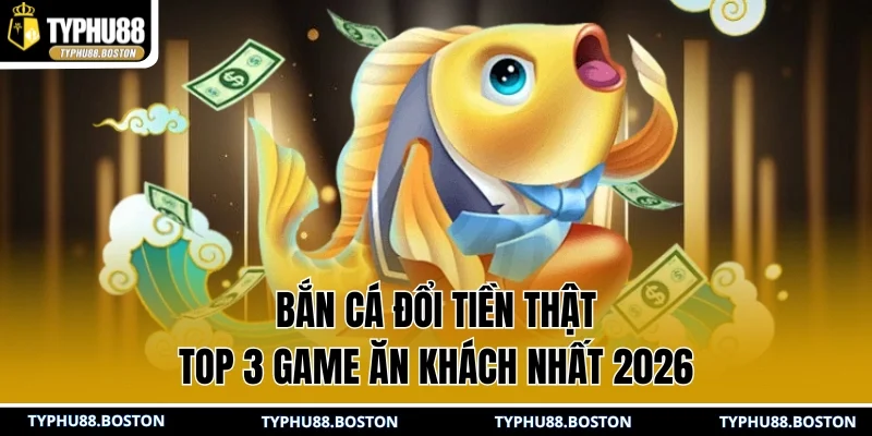 Bắn Cá Đổi Tiền Thật | Top 3 Game Ăn Khách Nhất 2026
