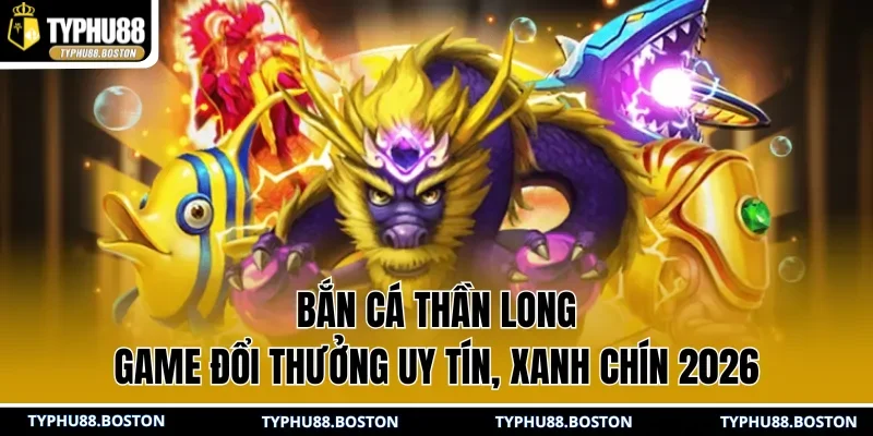 Bắn Cá Thần Long | Game Đổi Thưởng Uy Tín, Xanh Chín 2026