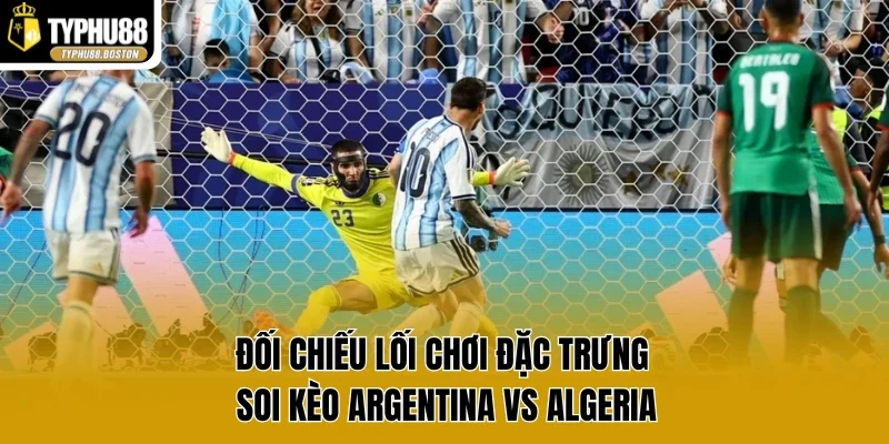 Đối chiếu lối chơi đặc trưng soi kèo Argentina vs Algeria