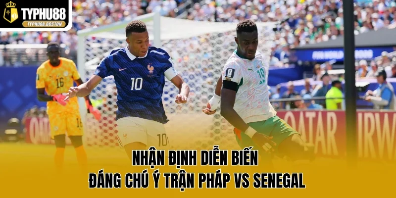 Nhận định diễn biến đáng chú ý trận Pháp vs Senegal