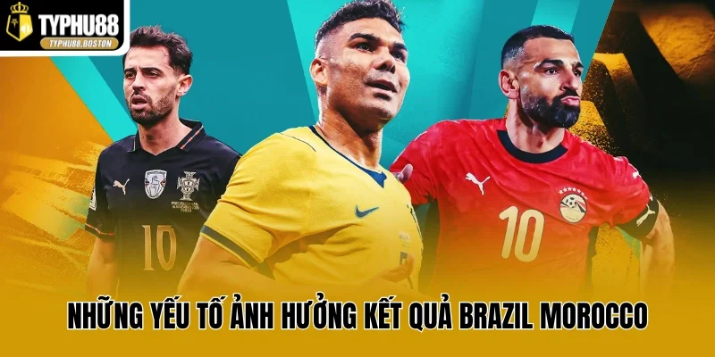 Những yếu tố ảnh hưởng kết quả Brazil Morocco
