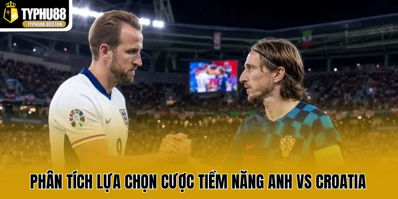 Phân tích lựa chọn cược tiềm năng Anh vs Croatia