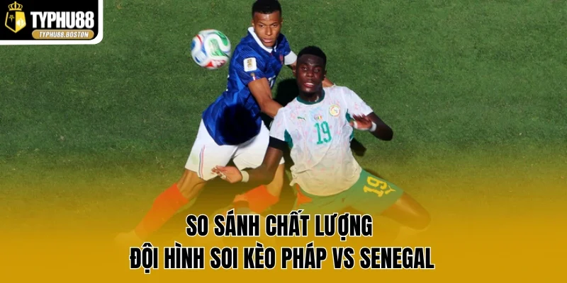 So sánh chất lượng đội hình soi kèo Pháp vs Senegal