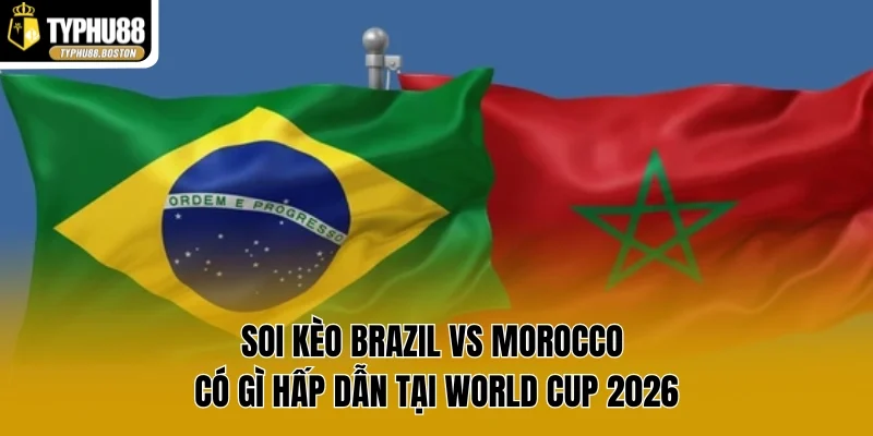 Soi Kèo Brazil vs Morocco Có Gì Hấp Dẫn Tại World Cup 2026