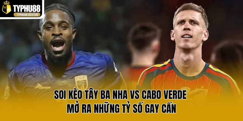 Soi Kèo Tây Ba Nha vs Cabo Verde Mở Ra Những Tỷ Số Gay Cấn